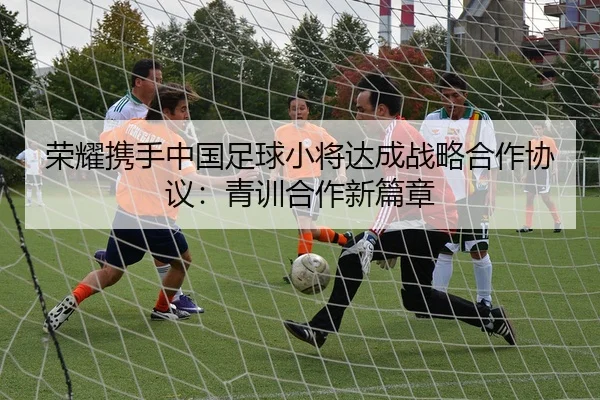 rong-yao-xie-shou-zhong-guo-zu-qiu-xiao-jiang-da-cheng-zhan-lve-he-zuo-xie-yi-qing-xun-he-zuo-xin-pian-zhang-2-886.jpg